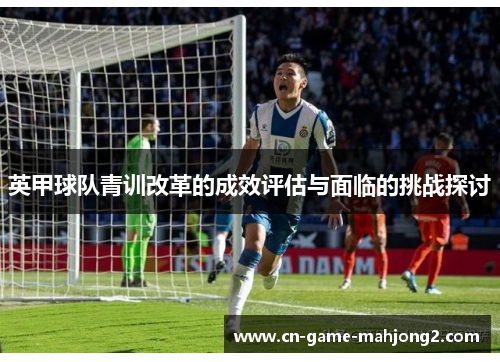 英甲球队青训改革的成效评估与面临的挑战探讨