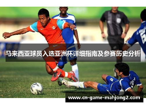 马来西亚球员入选亚洲杯详细指南及参赛历史分析 马来西亚球员入选亚洲杯详细指南及参赛历史分析