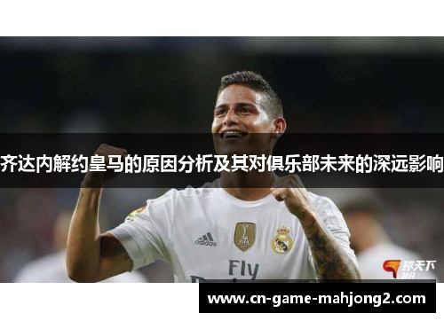 齐达内解约皇马的原因分析及其对俱乐部未来的深远影响