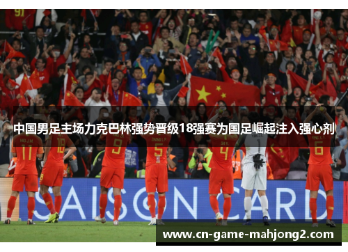 中国男足主场力克巴林强势晋级18强赛为国足崛起注入强心剂