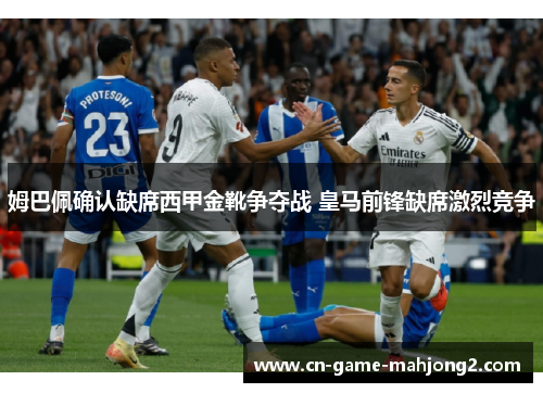 姆巴佩确认缺席西甲金靴争夺战 皇马前锋缺席激烈竞争