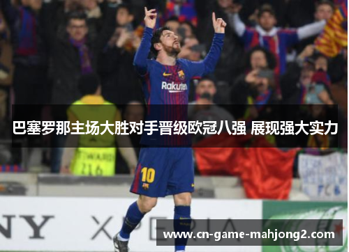 巴塞罗那主场大胜对手晋级欧冠八强 展现强大实力