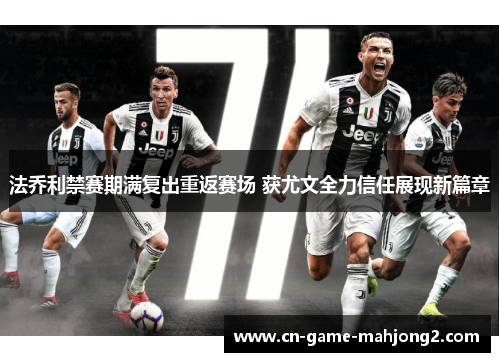 法乔利禁赛期满复出重返赛场 获尤文全力信任展现新篇章