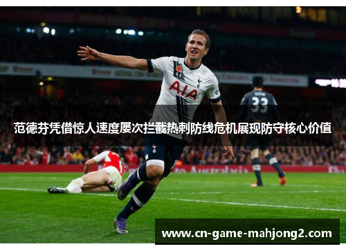 范德芬凭借惊人速度屡次拦截热刺防线危机展现防守核心价值