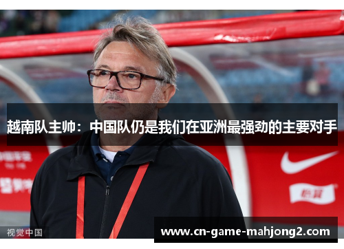 越南队主帅：中国队仍是我们在亚洲最强劲的主要对手
