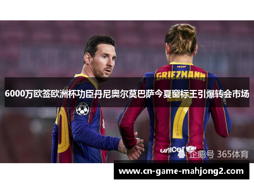 6000万欧签欧洲杯功臣丹尼奥尔莫巴萨今夏窗标王引爆转会市场