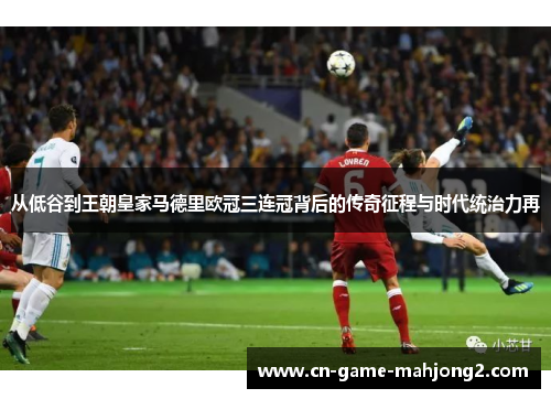 从低谷到王朝皇家马德里欧冠三连冠背后的传奇征程与时代统治力再