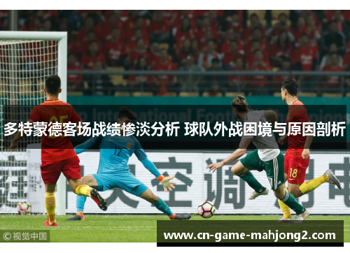 多特蒙德客场战绩惨淡分析 球队外战困境与原因剖析