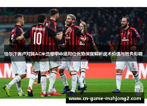 恰尔汗奥卢对阵AC米兰意甲中场对位优势深度解析战术价值与胜负影响 恰尔汗奥卢对阵AC米兰意甲中场对位优势深度解析战术价值与胜负影响