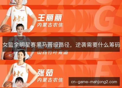 女篮全明星赛黑马晋级路径,逆袭需要什么筹码 女篮全明星赛黑马晋级路径,逆袭需要什么筹码